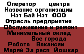 Оператор Call-центра › Название организации ­ Нэт Бай Нэт, ООО › Отрасль предприятия ­ Обслуживание и ремонт › Минимальный оклад ­ 14 000 - Все города Работа » Вакансии   . Марий Эл респ.,Йошкар-Ола г.